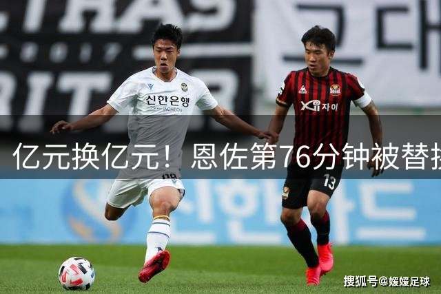 亿元换亿元！恩佐第76分钟被替换下场，布阿迪登场