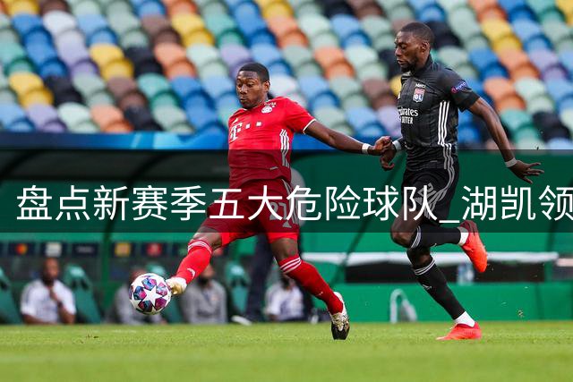 盘点新赛季五大危险球队 湖凯领衔恐难逃悲剧