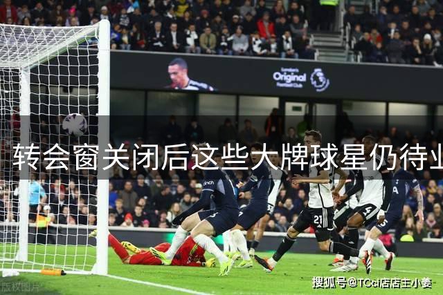 转会窗关闭后这些大牌球星仍待业：昔日豪门主力何去何从